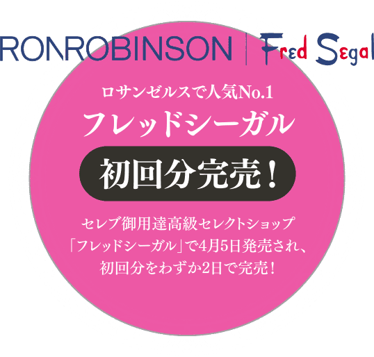 ロサンゼルスで人気No.1 フレッドシーガル初回分完売！ セレブ御用達高級セレクトショップ 「フレッドシーガル」で4月5日発売され、初回分をわずか2日で完売！