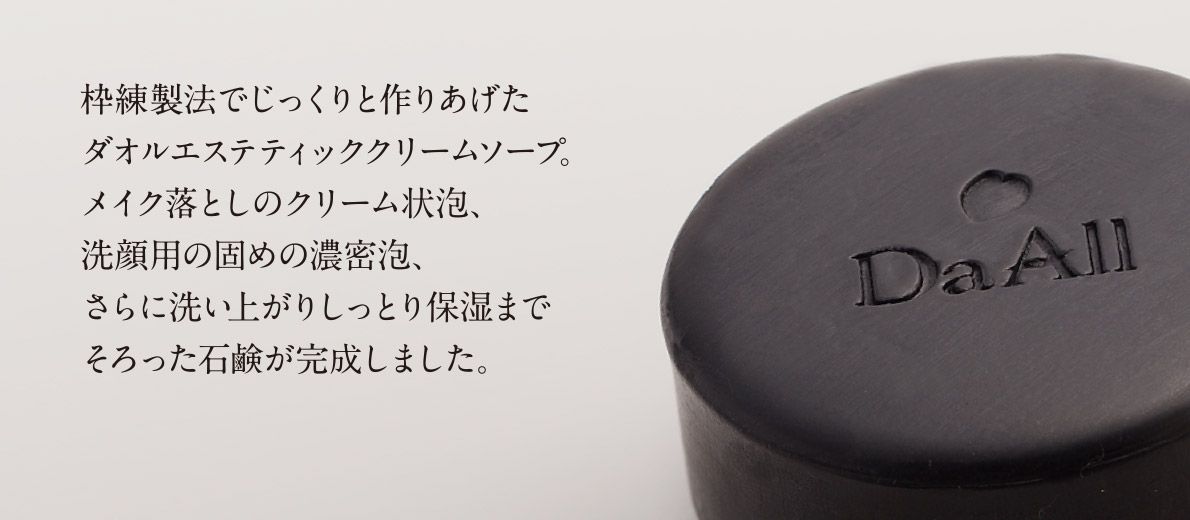 枠練製法でじっくりと作りあげたダオルエステティッククリームソープ。 メイク落としのクリーム状泡、洗顔用の固めの濃密泡、さらに洗い上がりしっとり保湿までそろった石鹸が完成しました。